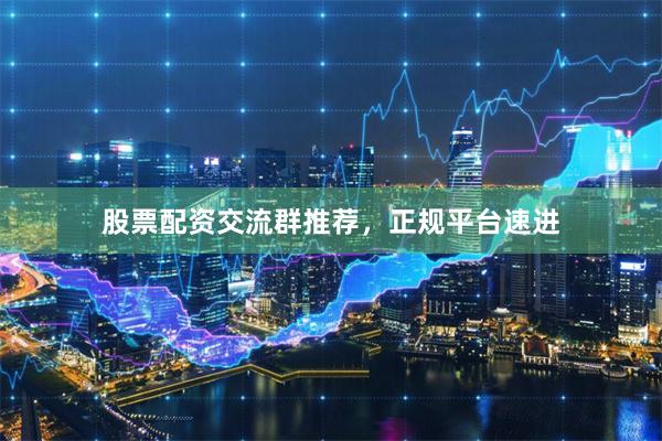 股票配资交流群推荐，正规平台速进