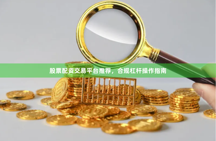 股票配资交易平台推荐，合规杠杆操作指南