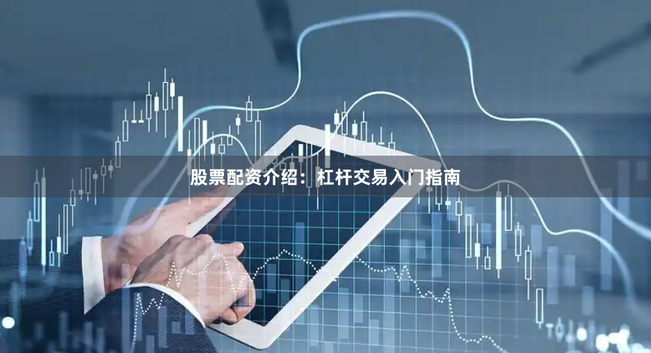 股票配资介绍：杠杆交易入门指南