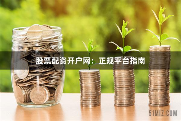股票配资开户网：正规平台指南