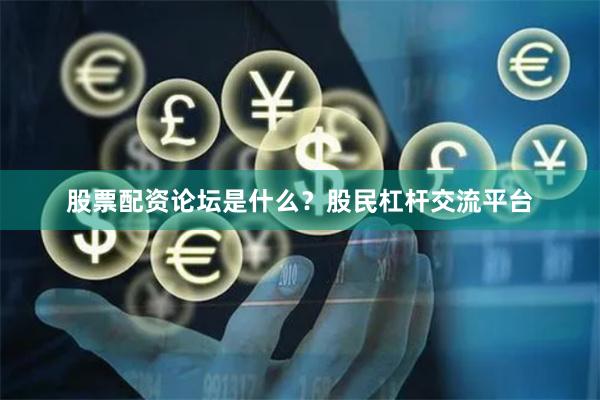 股票配资论坛是什么？股民杠杆交流平台