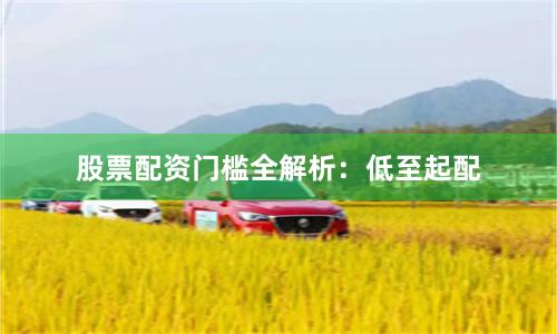 股票配资门槛全解析：低至起配