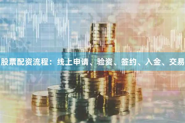 股票配资流程：线上申请、验资、签约、入金、交易