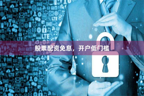 股票配资免息，开户低门槛