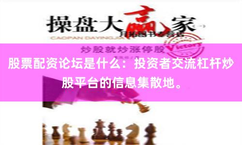 股票配资论坛是什么：投资者交流杠杆炒股平台的信息集散地。