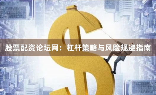 股票配资论坛网：杠杆策略与风险规避指南