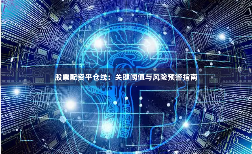 股票配资平仓线：关键阈值与风险预警指南