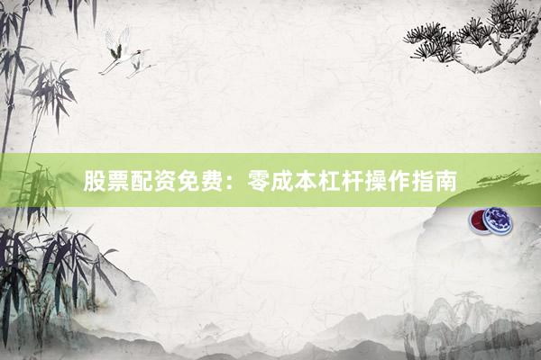 股票配资免费：零成本杠杆操作指南
