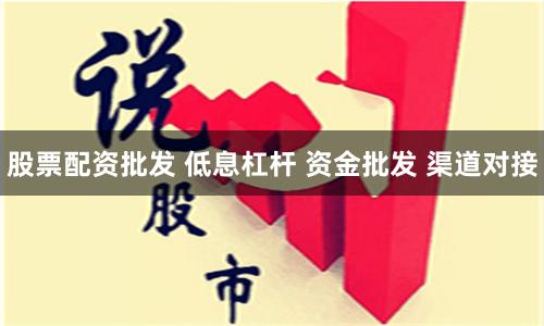 股票配资批发 低息杠杆 资金批发 渠道对接