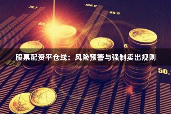 股票配资平仓线：风险预警与强制卖出规则