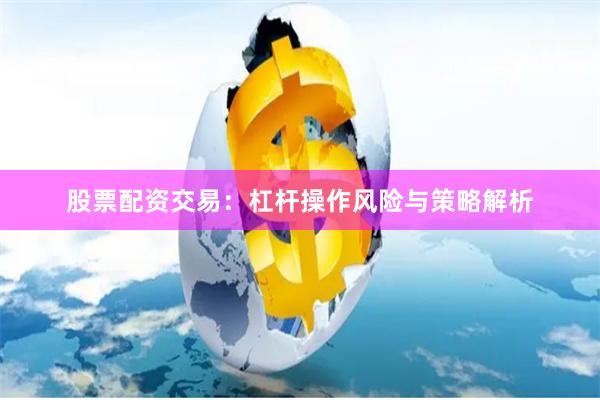 股票配资交易：杠杆操作风险与策略解析