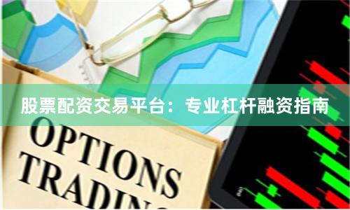股票配资交易平台：专业杠杆融资指南
