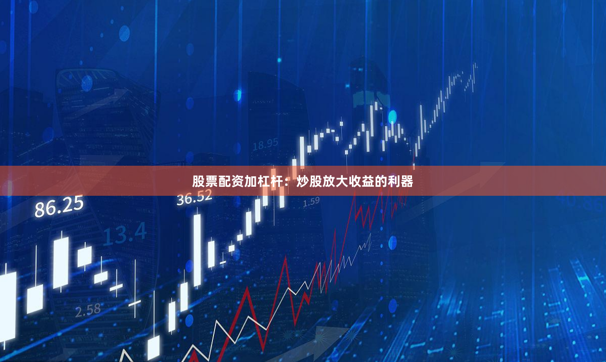 股票配资加杠杆：炒股放大收益的利器