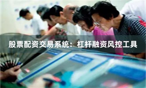 股票配资交易系统：杠杆融资风控工具