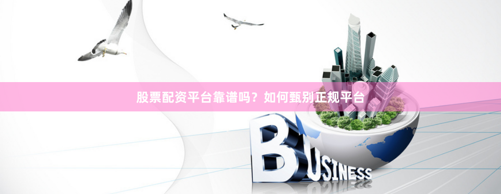 股票配资平台靠谱吗？如何甄别正规平台