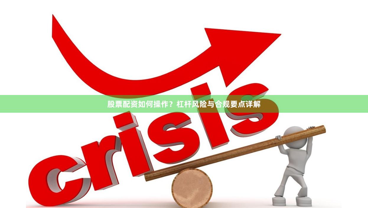 股票配资如何操作？杠杆风险与合规要点详解