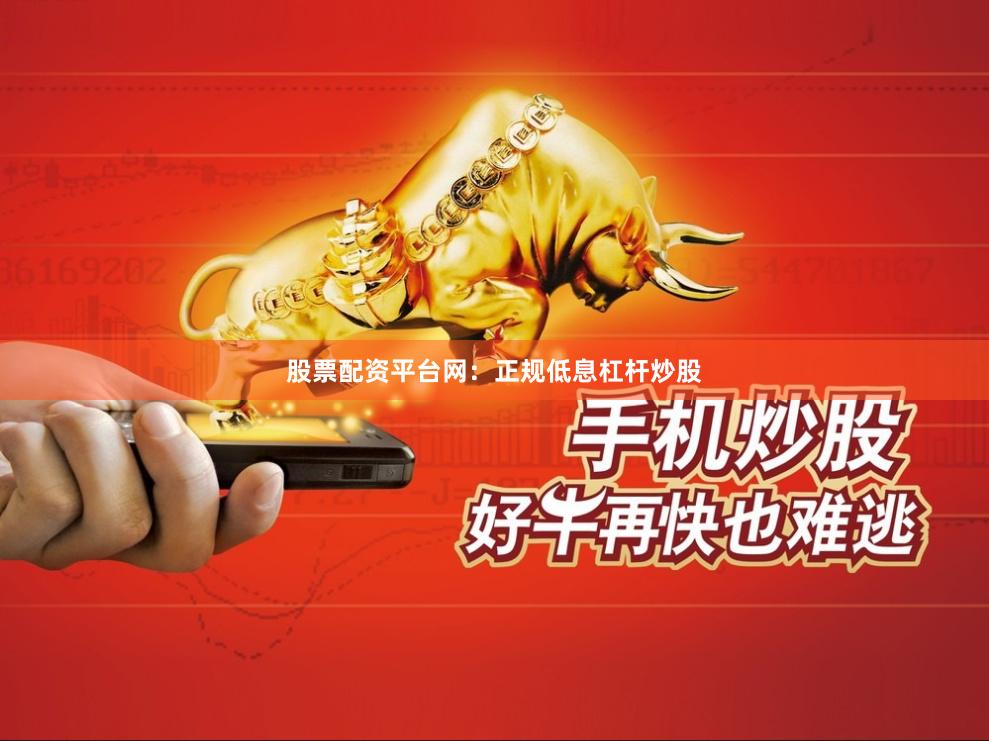 股票配资平台网：正规低息杠杆炒股