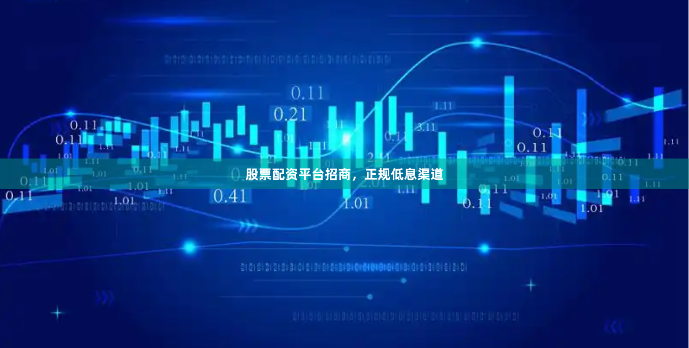 股票配资平台招商，正规低息渠道