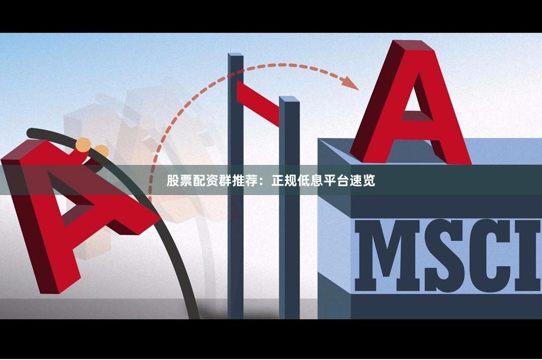 股票配资群推荐：正规低息平台速览