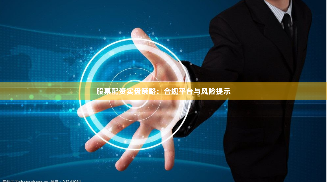 股票配资实盘策略：合规平台与风险提示