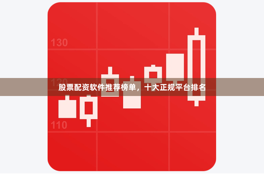股票配资软件推荐榜单，十大正规平台排名