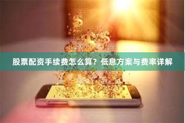 股票配资手续费怎么算？低息方案与费率详解