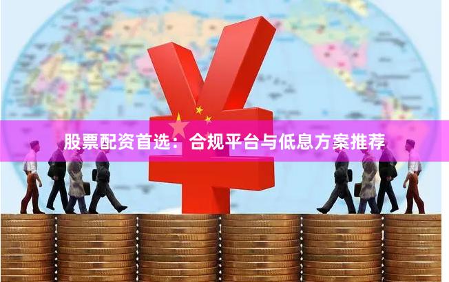 股票配资首选：合规平台与低息方案推荐