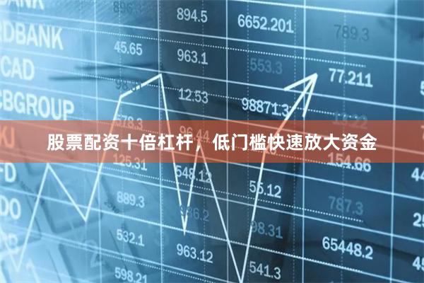 股票配资十倍杠杆，低门槛快速放大资金