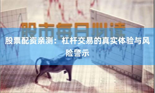 股票配资亲测：杠杆交易的真实体验与风险警示