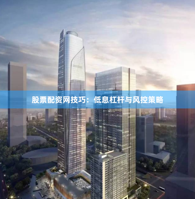 股票配资网技巧：低息杠杆与风控策略