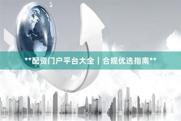 **配资门户平台大全｜合规优选指南**