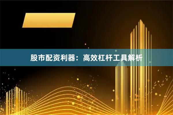 股市配资利器：高效杠杆工具解析