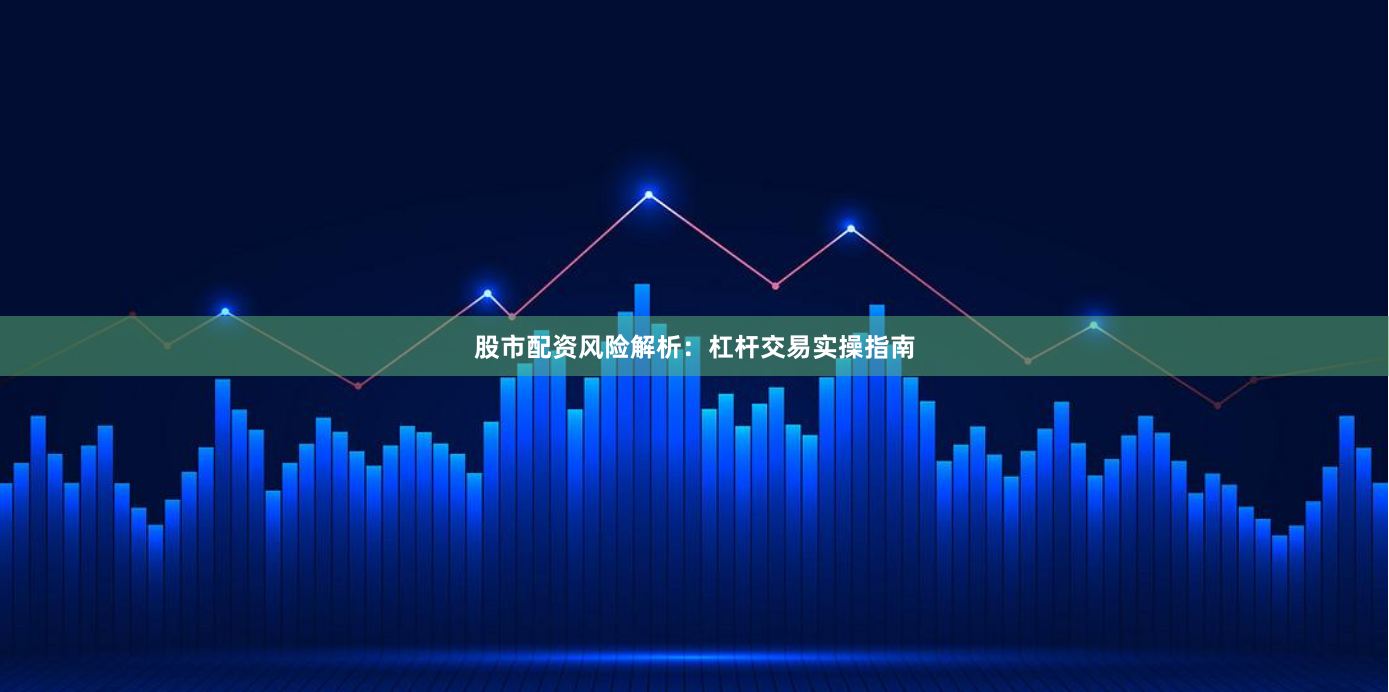 股市配资风险解析：杠杆交易实操指南