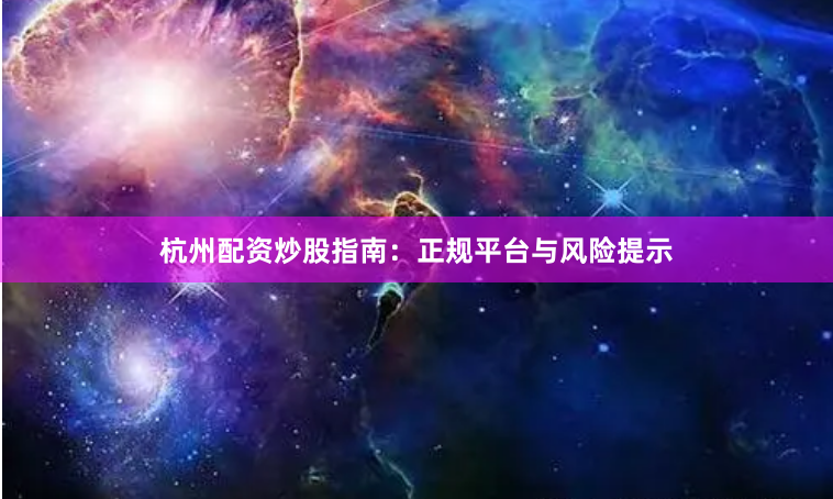 杭州配资炒股指南：正规平台与风险提示
