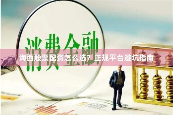 海西股票配资怎么选？正规平台避坑指南