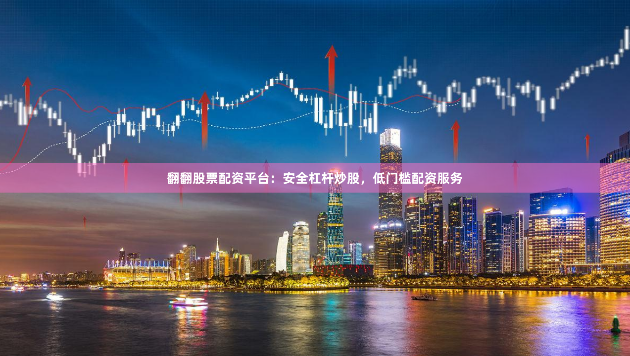 翻翻股票配资平台：安全杠杆炒股，低门槛配资服务
