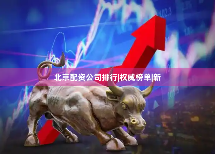 北京配资公司排行|权威榜单|新